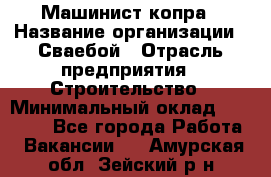 Машинист копра › Название организации ­ Сваебой › Отрасль предприятия ­ Строительство › Минимальный оклад ­ 30 000 - Все города Работа » Вакансии   . Амурская обл.,Зейский р-н